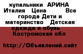 купальники “АРИНА“ Италия › Цена ­ 300 - Все города Дети и материнство » Детская одежда и обувь   . Костромская обл.